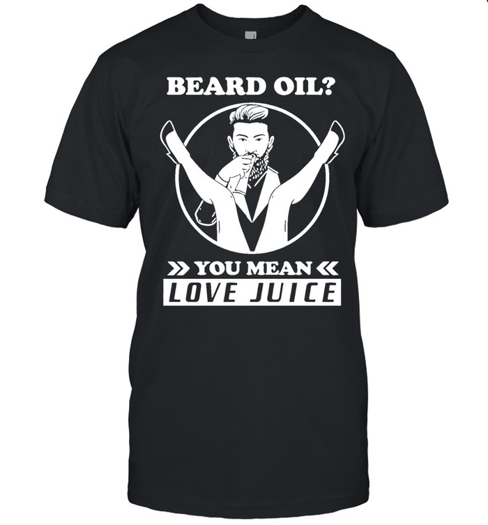 Beard oil you mean love juice barber Unisex T-Shirt