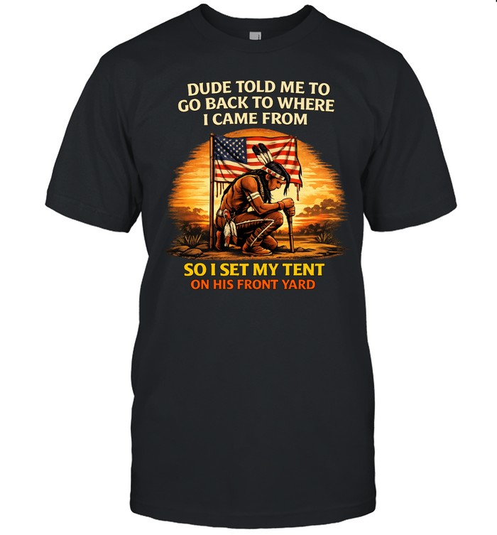 Dude Told Me Tο Go Back To Where I Came From So I Set My Tent On His Front Yard Unisex T-Shirt