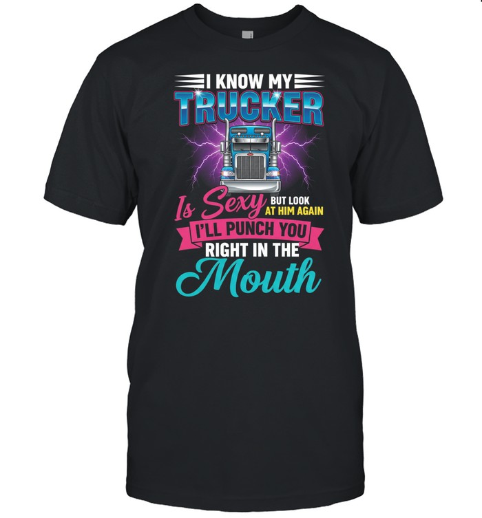 I Know My Trucker Is Sexy But Look At Him Again I'll Punch You Right In The Mouth Unisex T-Shirt