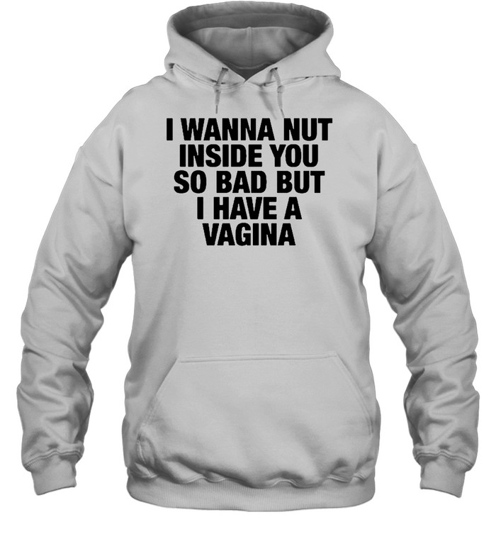 I Wanna Nut Inside You So Bad But I Have A Vagina Hoodie
