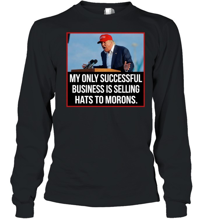 My only successful business is selling hats to Morons Trump Long Sleeve Tee