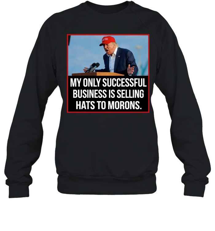 My only successful business is selling hats to Morons Trump Sweatshirt