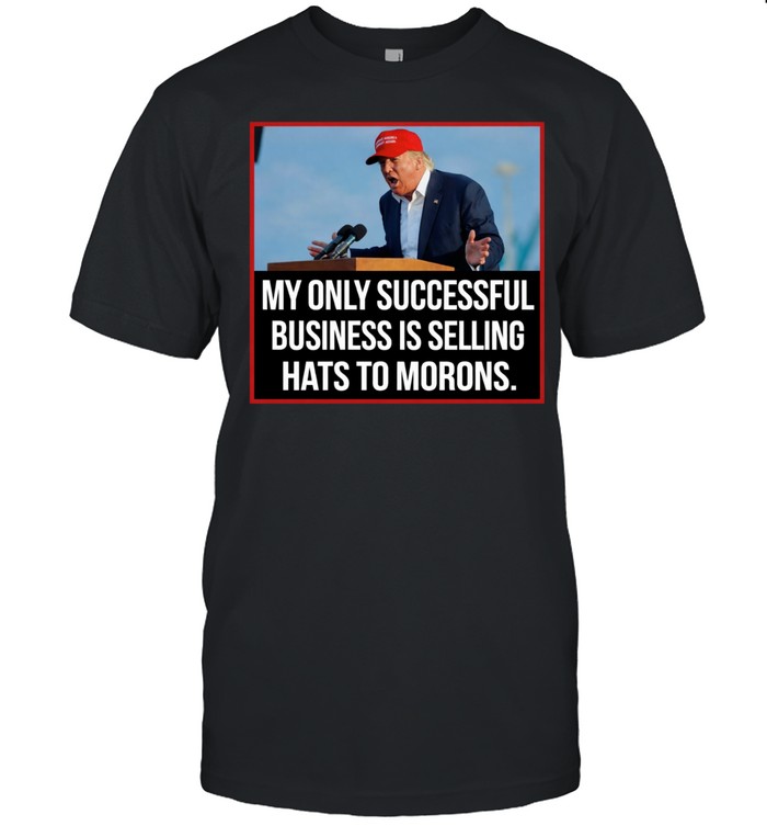 My only successful business is selling hats to Morons Trump Unisex T-Shirt