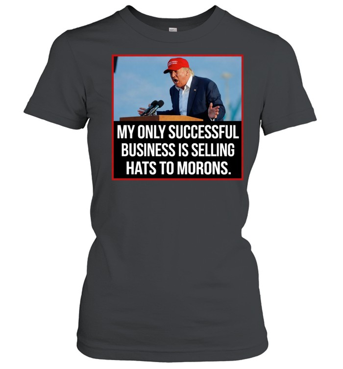 My only successful business is selling hats to Morons Trump Women T-Shirt