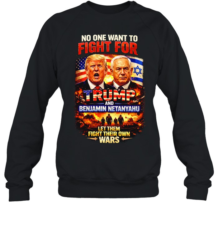 No One Wants To Fight For Trump And Netanyahu Anti War Political Sweatshirt