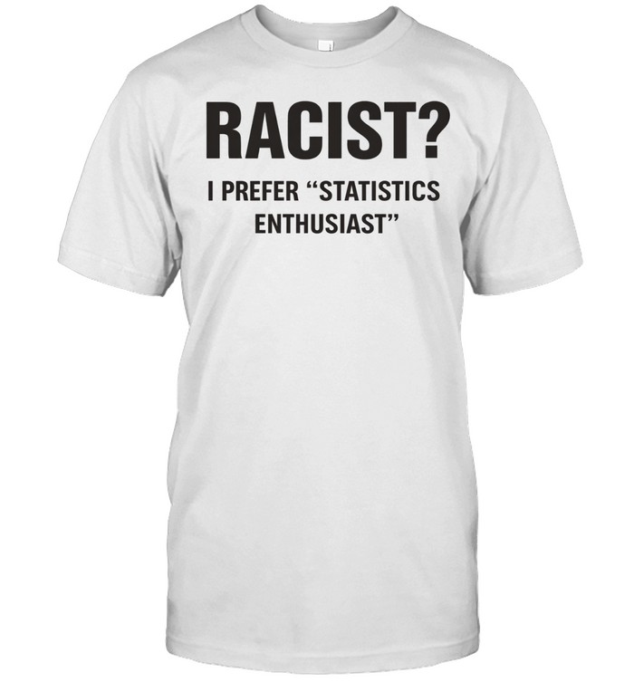Racist I Prefer Statistics Enthusiast Unisex T-Shirt