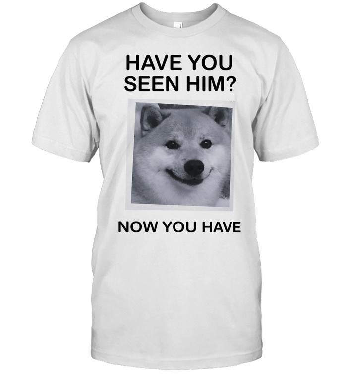 Shiba Inu have you seen him now you have Unisex T-Shirt