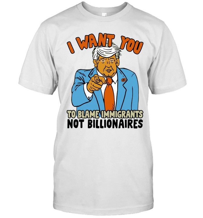 Trump I want you to blame immigrant not billionaires Unisex T-Shirt