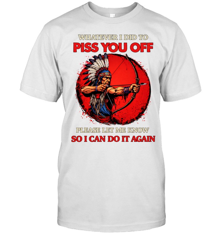 Whatever I Did To Piss You Off Please Let Me Know So I Can Do It Again Unisex T-Shirt