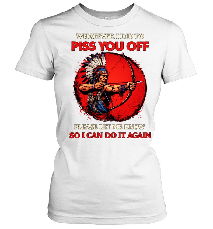 Whatever I Did To Piss You Off Please Let Me Know So I Can Do It Again Women T-Shirt