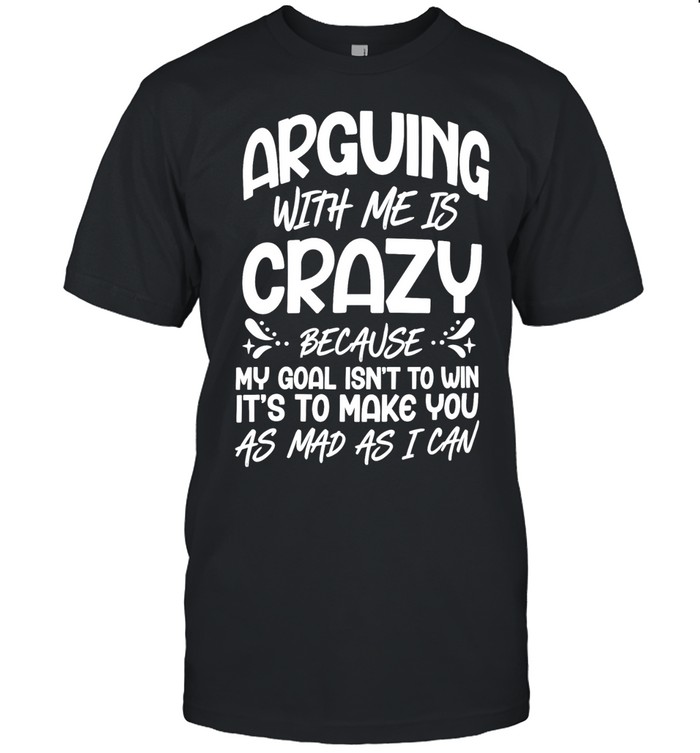 Arguing with me is crazy because my goal isn’t win it’s make you as mad as I can Unisex T-Shirt