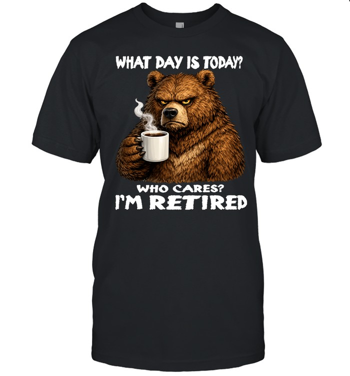 Bear What Day Is Today Who Cares I'm Retired Unisex T-Shirt
