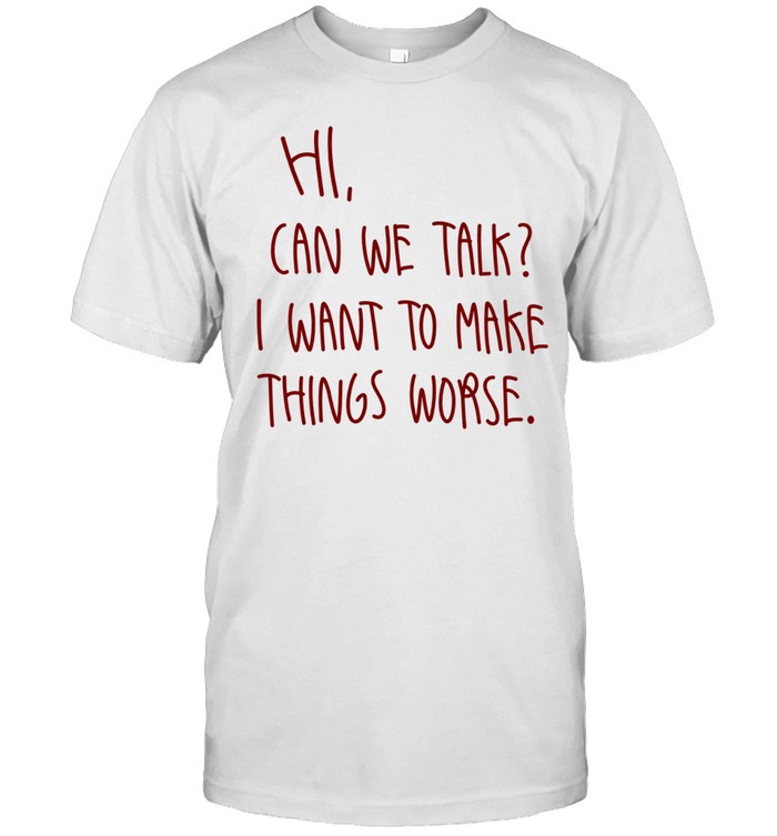 Hi can we talk I want to make things worse Unisex T-Shirt