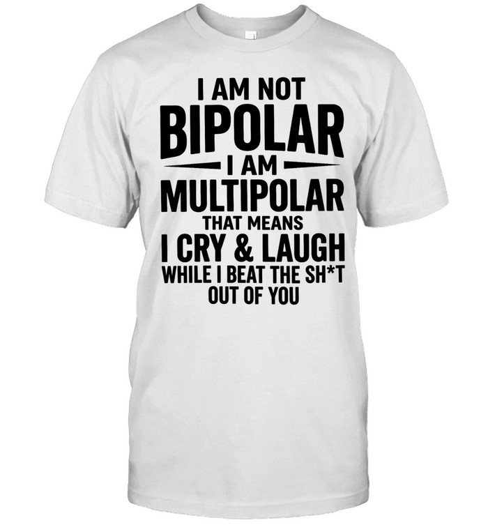 I am not bipolar I am multipolar means I cry laugh while I beat the shit out of you Unisex T-Shirt