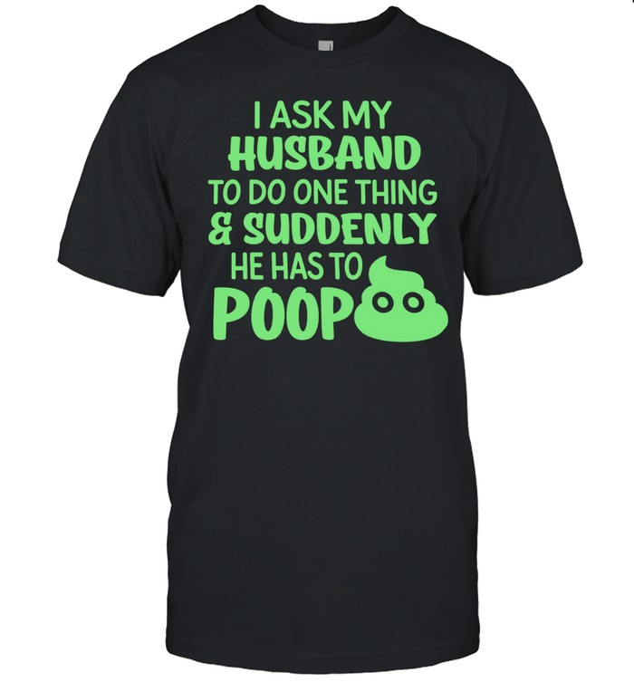 I ask my husband to do one thing suddenly he has to poop humor Unisex T-Shirt