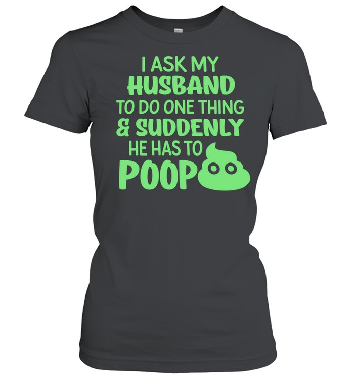 I ask my husband to do one thing suddenly he has to poop humor Women T-Shirt