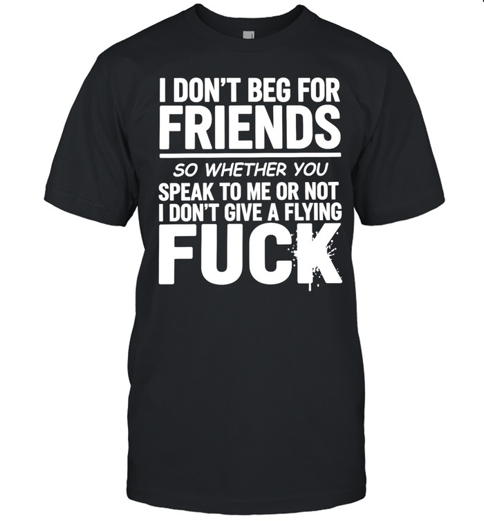 I don’t beg for friends speak to me or not I don’t give a flying fuck Unisex T-Shirt