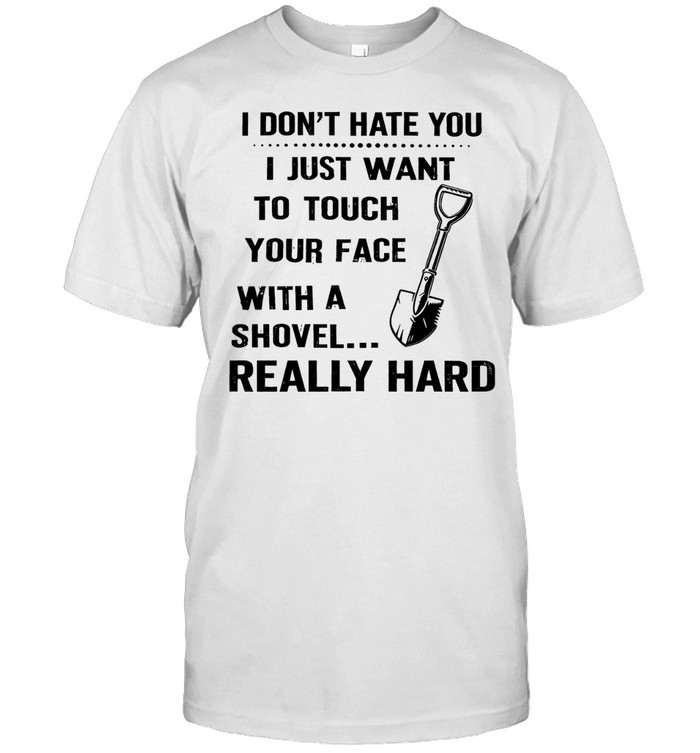 I don’t hate you I just want to touch your face with a shovel really hard Unisex T-Shirt