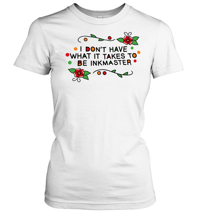 I don’t have what it takes be Inkmaster Women T-Shirt