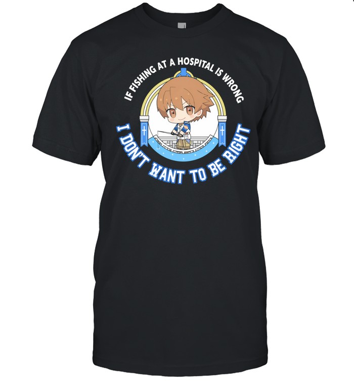 I don’t want to be right if fishing at a hospital is wrong Unisex T-Shirt
