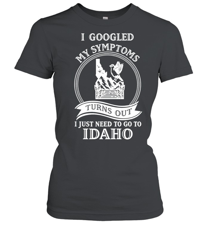 I googled my symptoms turns out I just need to go to Idaho Women T-Shirt