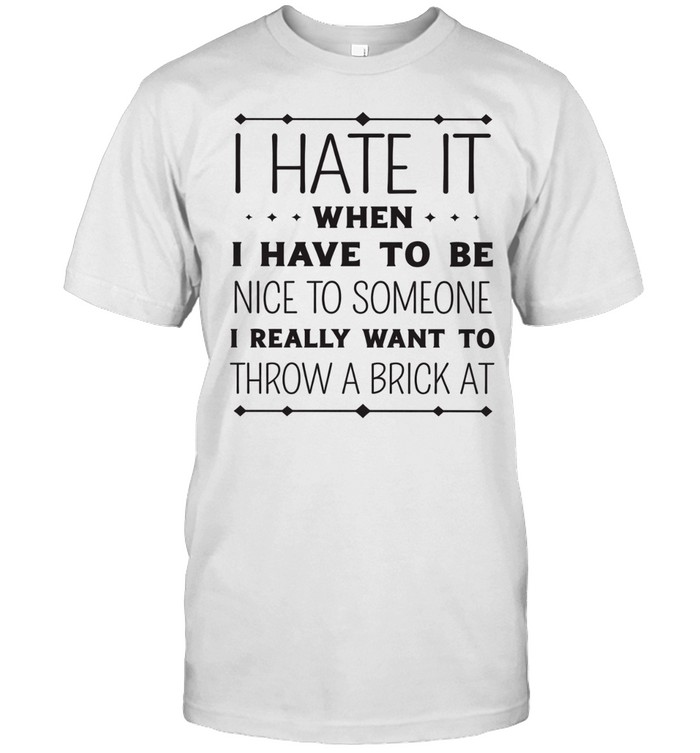 I Hate It When I Have To Be Nice To Someone I Really Want To Throw A Brick At Unisex T-Shirt