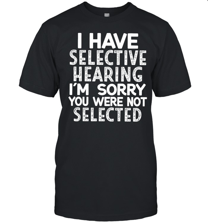 I have selective hearing I’m sorry you were not selected Unisex T-Shirt