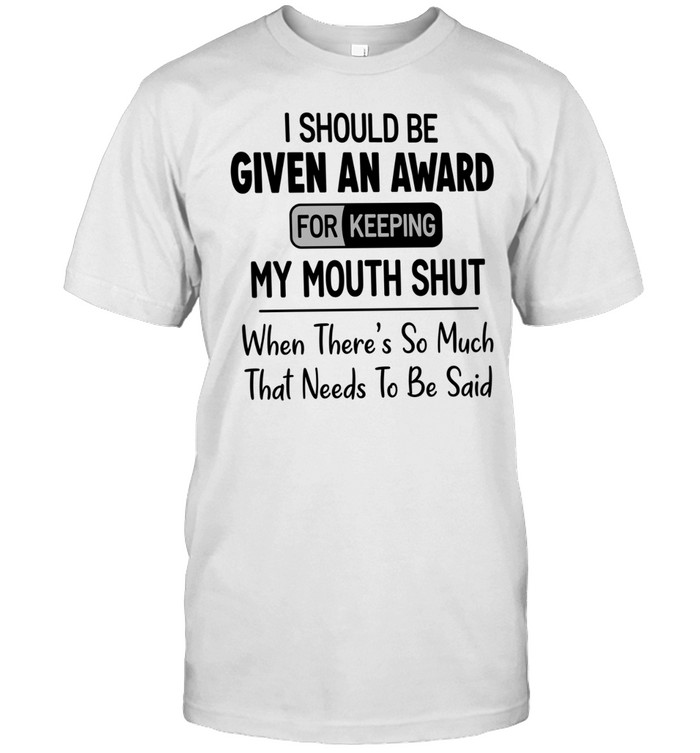 I should be given an award for keeping my mouth shut that needs to be said Unisex T-Shirt