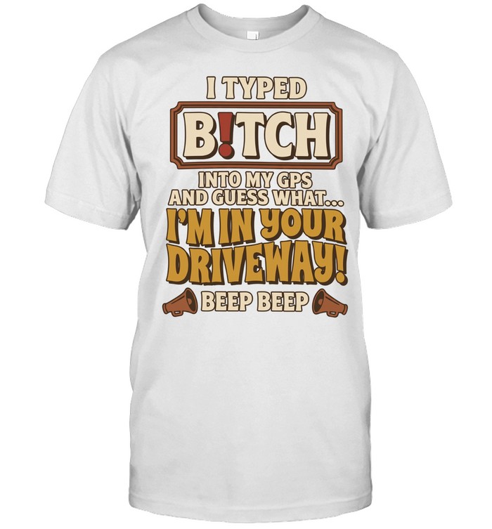 I typed bitch into my gps and guess what I’m in your driveway beep beep Unisex T-Shirt