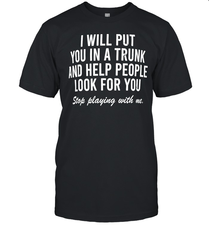 I will put you in a trunk and help people look for you stop playing with me Unisex T-Shirt