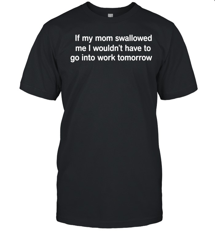 If my mom swallowed me I wouldn t have to go into work tomorrow Unisex T-Shirt