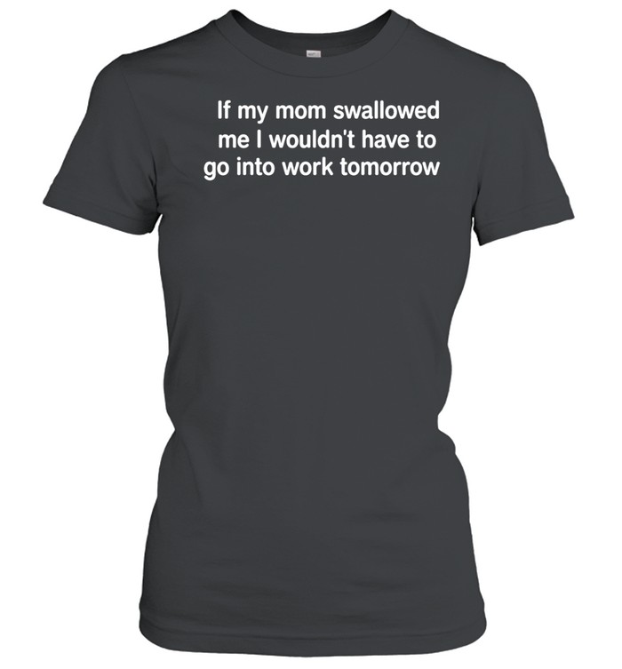 If my mom swallowed me I wouldn t have to go into work tomorrow Women T-Shirt