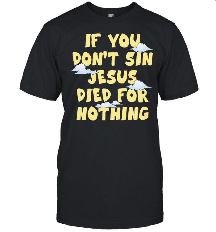 If you don’t sin Jesus died for nothing Unisex T-Shirt