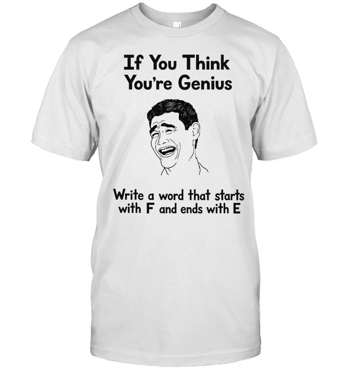 If you think you’re genius write a word that starts with F and ends with E Unisex T-Shirt