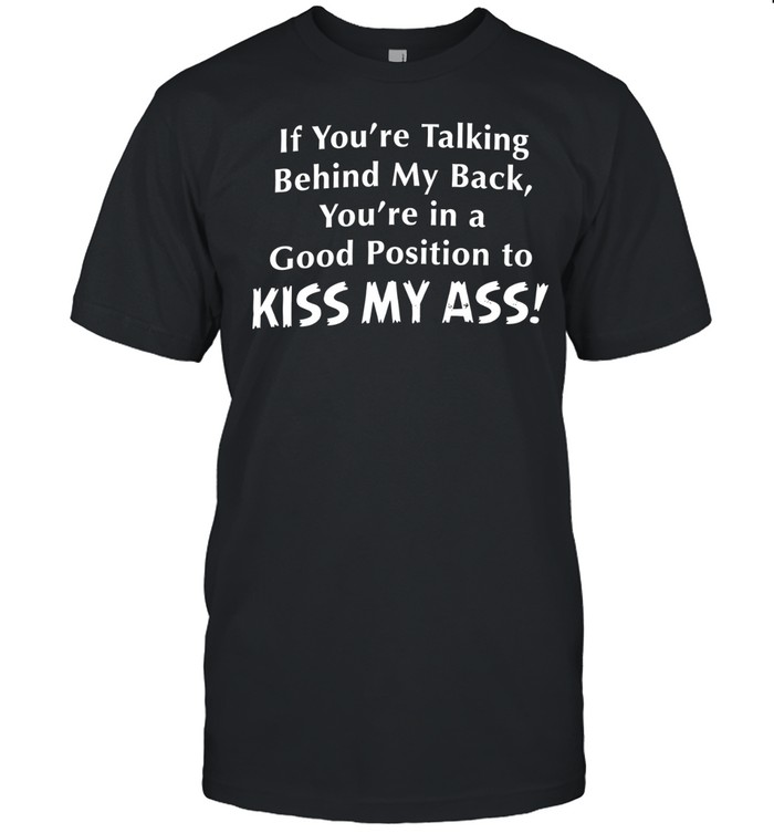 If you’re talking behind my back you’re in a good position to kiss my ass Unisex T-Shirt