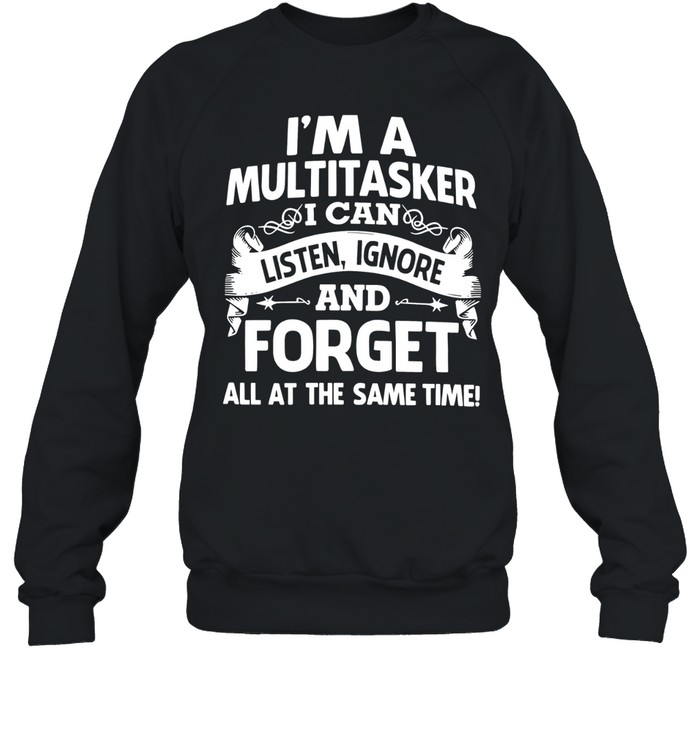 I'M A MULTITASKER - I CAN LISTEN, IGNORE AND FORGET ALL AT THE SAME TIME! Sweatshirt