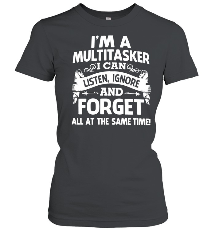 I'M A MULTITASKER - I CAN LISTEN, IGNORE AND FORGET ALL AT THE SAME TIME! Women T-Shirt