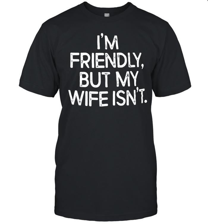 I’m friendly but my wife isn’t humor Unisex T-Shirt