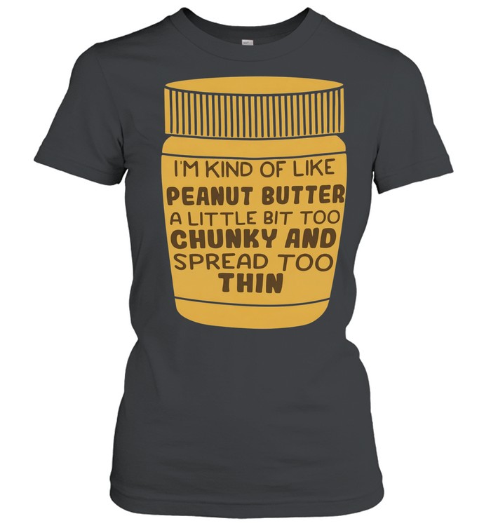 I’m kind of like peanut butter a little bit too chunky and spread too thin Women T-Shirt
