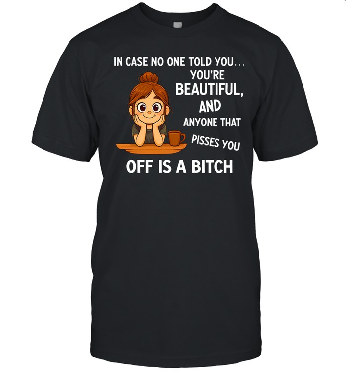 In Case No One Told You You’re Beautiful, and Anyone That Pisses You Off Is a Bitch Unisex T-Shirt