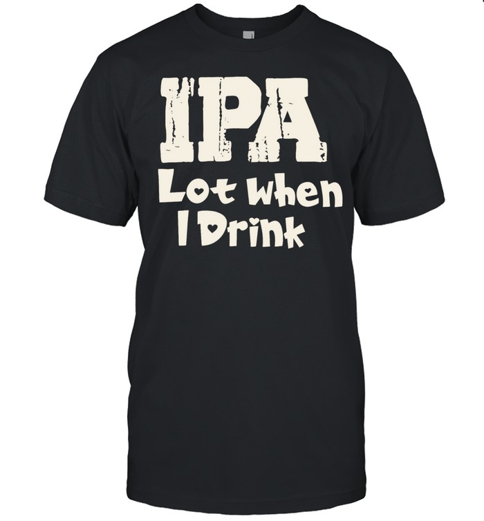 IPA lot when I drink humor Unisex T-Shirt