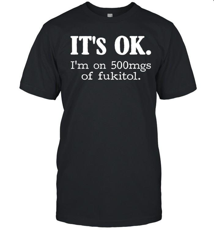 It's Ok I'm On 500mg Of Fukitol Unisex T-Shirt