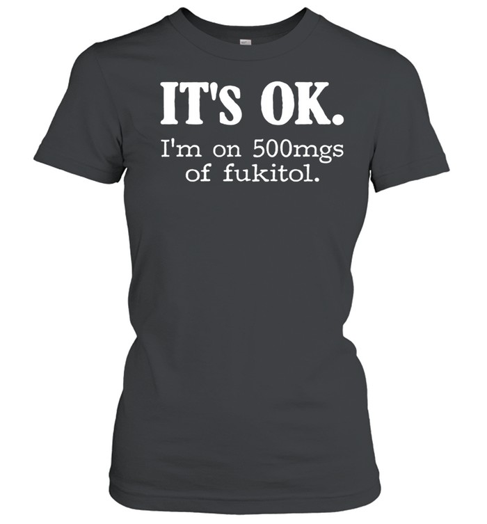 It's Ok I'm On 500mg Of Fukitol Women T-Shirt