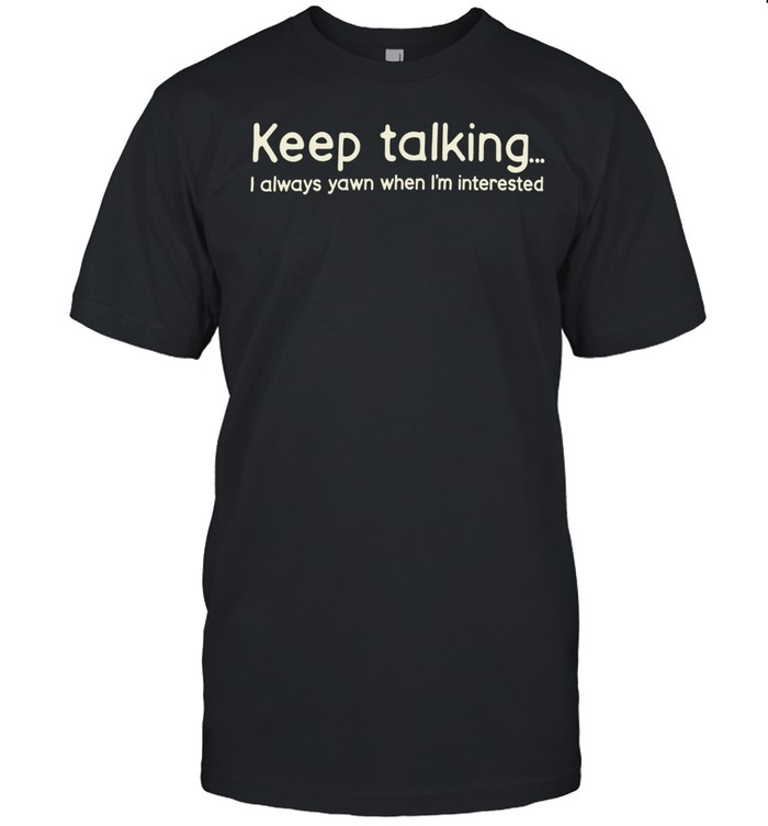 Keep talking I always yawn when I’m interested Unisex T-Shirt