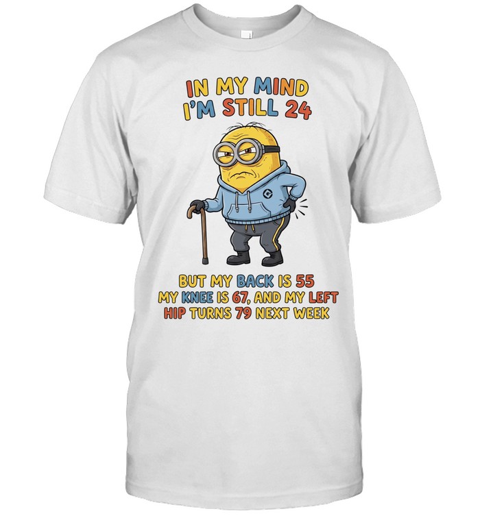 Minion in my mind I’m still 24 but my back 55 knee 67 left hip turn 79 next week Unisex T-Shirt