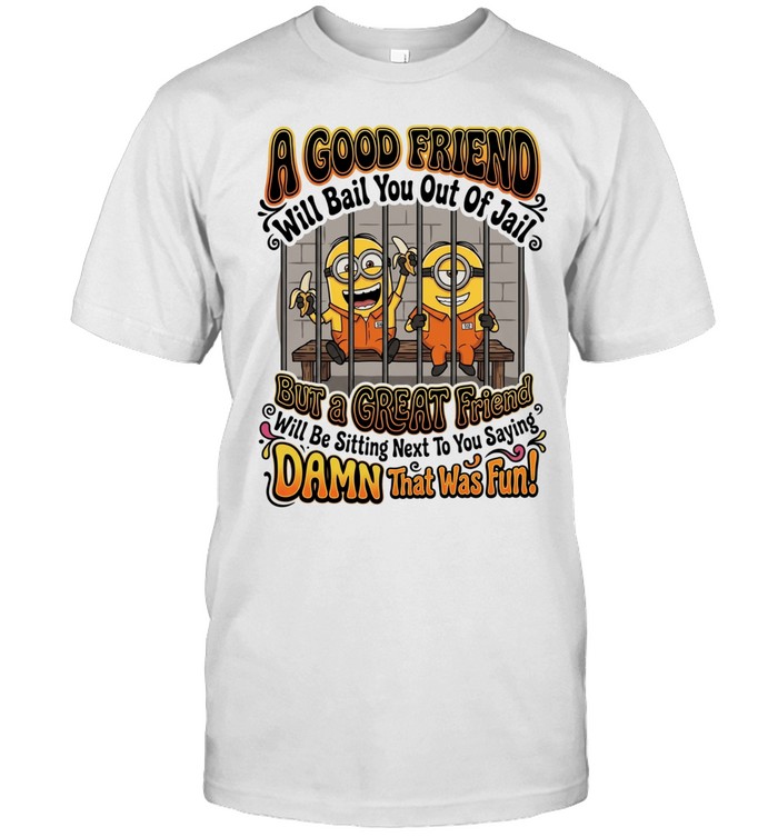 Minions a will bail you out of jail but a great friend damn that was fun Unisex T-Shirt
