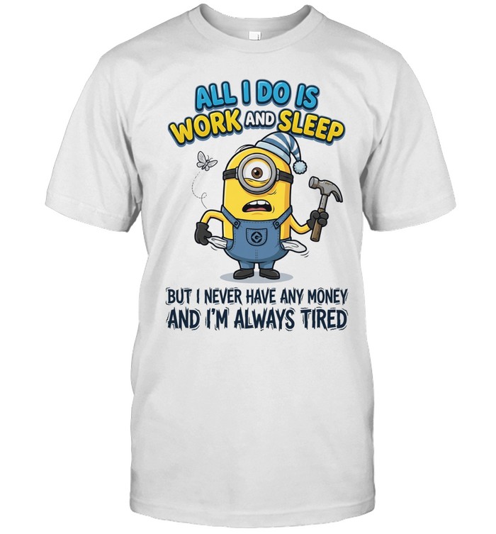 Minions all I do is work sleep but I never have any money I’m always tired Unisex T-Shirt
