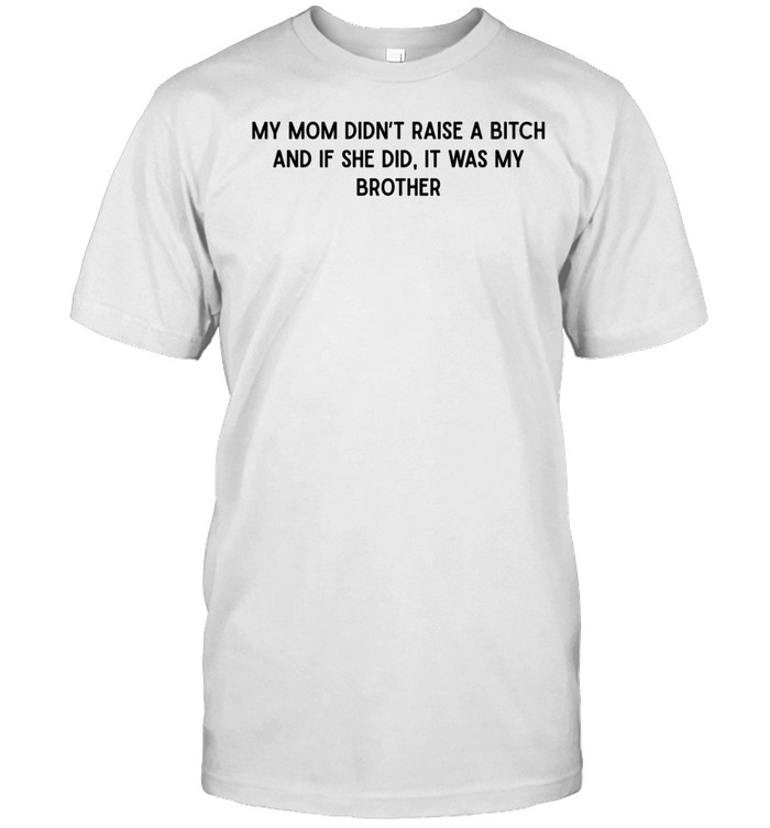 Mom didn’t raise a bitch and if she did it was my brother Unisex T-Shirt
