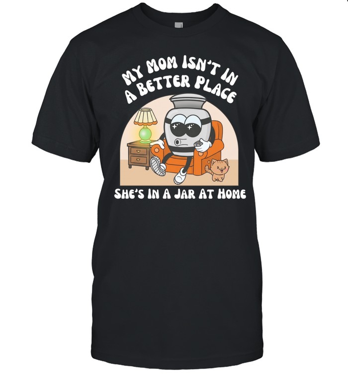 My mom’s not in a better place she’s in a jar at home Unisex T-Shirt