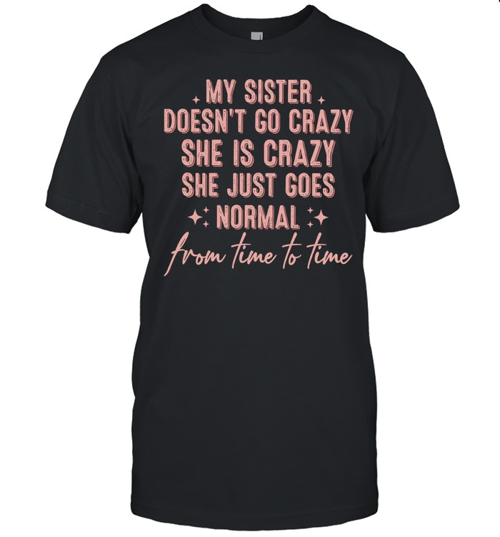 My sister doesn’t go crazy she is crazy she just goes normal from time to time Unisex T-Shirt